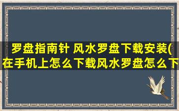罗盘指南针 风水罗盘下载安装(在手机上怎么下载风水罗盘怎么下载)